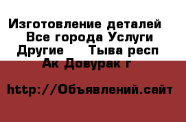 Изготовление деталей.  - Все города Услуги » Другие   . Тыва респ.,Ак-Довурак г.